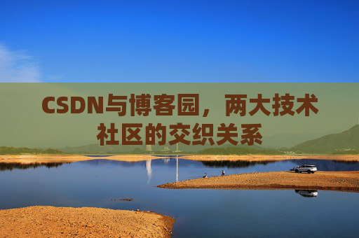 CSDN与博客园，两大技术社区的交织关系